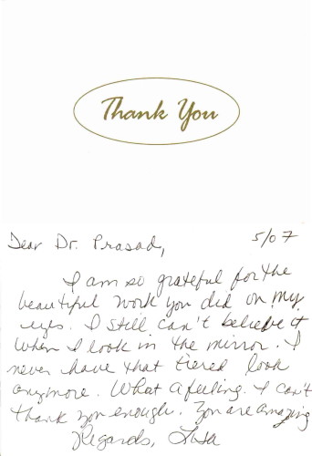Dear Dr. Prasad, I still can’t believe it when I look in the mirror. I never have that tired look anymore. You are amazing. Regards, Lisa